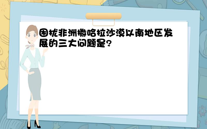 困扰非洲撒哈拉沙漠以南地区发展的三大问题是?