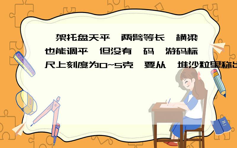 一架托盘天平,两臂等长,横梁也能调平,但没有砝码,游码标尺上刻度为0~5克,要从一堆沙粒里称出50克来,规定只能称4次,说说你的称量方法.