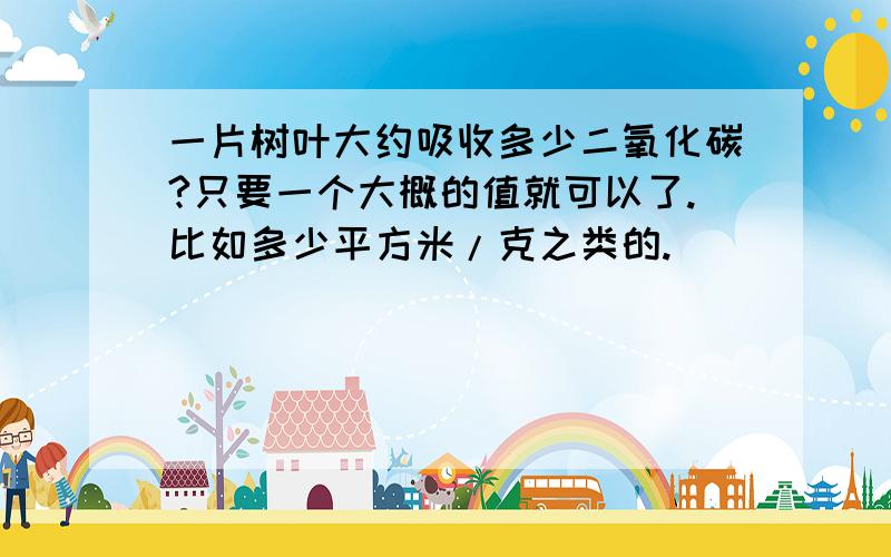 一片树叶大约吸收多少二氧化碳?只要一个大概的值就可以了.比如多少平方米/克之类的.