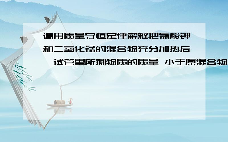 请用质量守恒定律解释把氯酸钾和二氧化锰的混合物充分加热后,试管里所剩物质的质量 小于原混合物的质量.