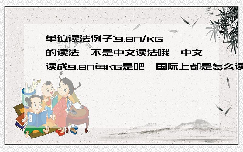 单位读法例子:9.8N/KG的读法,不是中文读法哦,中文读成9.8N每KG是吧,国际上都是怎么读的?不要中文的...