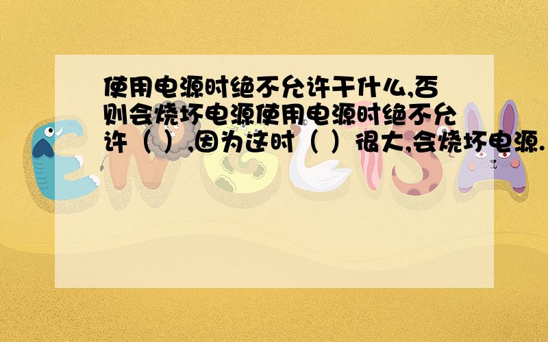 使用电源时绝不允许干什么,否则会烧坏电源使用电源时绝不允许（ ）,因为这时（ ）很大,会烧坏电源.