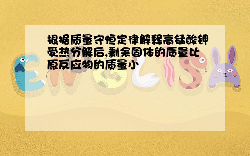 根据质量守恒定律解释高锰酸钾受热分解后,剩余固体的质量比原反应物的质量小