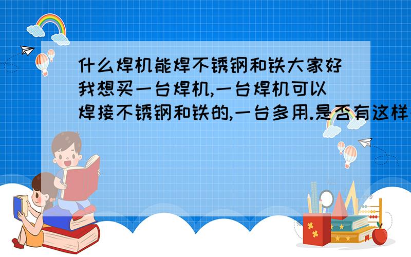 什么焊机能焊不锈钢和铁大家好我想买一台焊机,一台焊机可以焊接不锈钢和铁的,一台多用.是否有这样子的焊机?是什么牌子?价钱多少?