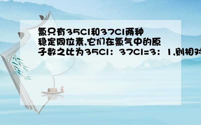 氯只有35Cl和37Cl两种稳定同位素,它们在氯气中的原子数之比为35Cl：37Cl=3：1,则相对分子质量为70、72、74的氯气分子之比可能是A．5：2：1B．5：2：2C．9：3：1D．9：3：2设三种分子数为XYZ那么2X+