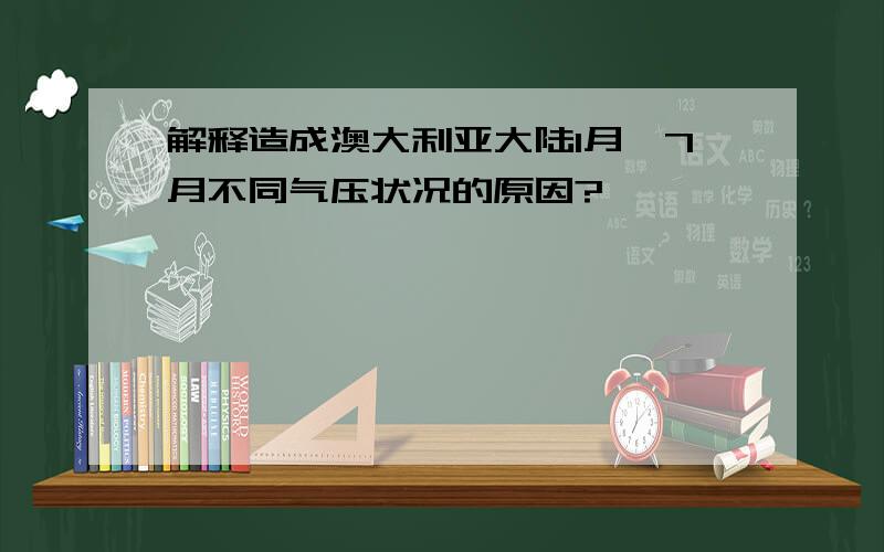 解释造成澳大利亚大陆1月、7月不同气压状况的原因?