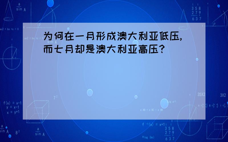 为何在一月形成澳大利亚低压,而七月却是澳大利亚高压?