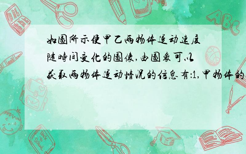 如图所示使甲乙两物体运动速度随时间变化的图像,由图象可以获取两物体运动情况的信息有：1,甲物体的速度比一物体的速度 .2,两物体都做 运动