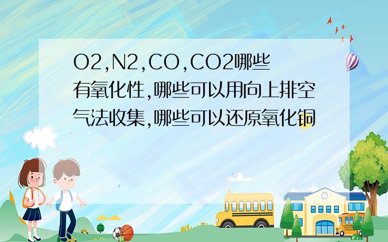 O2,N2,CO,CO2哪些有氧化性,哪些可以用向上排空气法收集,哪些可以还原氧化铜