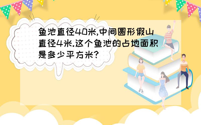 鱼池直径40米,中间圆形假山直径4米.这个鱼池的占地面积是多少平方米?