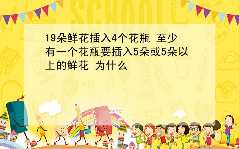 19朵鲜花插入4个花瓶 至少有一个花瓶要插入5朵或5朵以上的鲜花 为什么