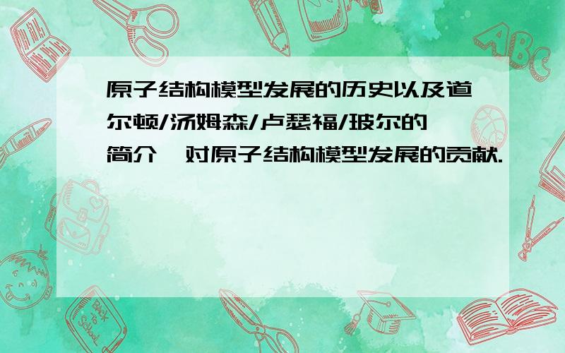 原子结构模型发展的历史以及道尔顿/汤姆森/卢瑟福/玻尔的简介、对原子结构模型发展的贡献.