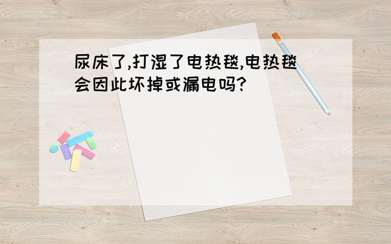 尿床了,打湿了电热毯,电热毯会因此坏掉或漏电吗?