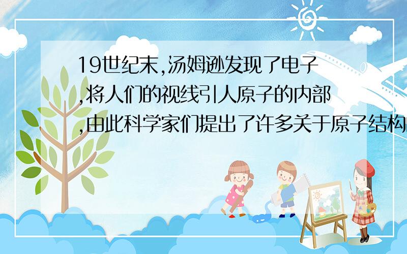 19世纪末,汤姆逊发现了电子,将人们的视线引人原子的内部,由此科学家们提出了许多关于原子结构的模型你认为原子结构与下列事物的结构最相似的是A.西红柿 B 西瓜 C 面包 D 太阳系