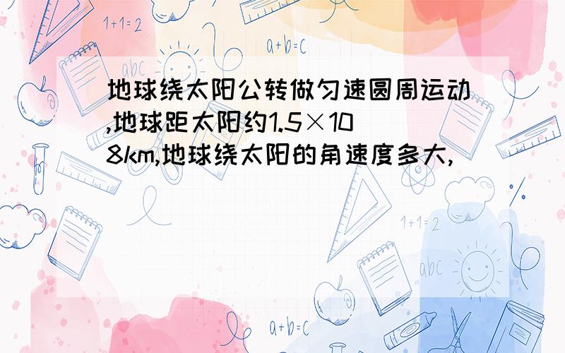 地球绕太阳公转做匀速圆周运动,地球距太阳约1.5×10^8km,地球绕太阳的角速度多大,