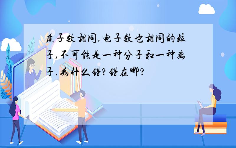 质子数相同,电子数也相同的粒子,不可能是一种分子和一种离子.为什么错?错在哪?