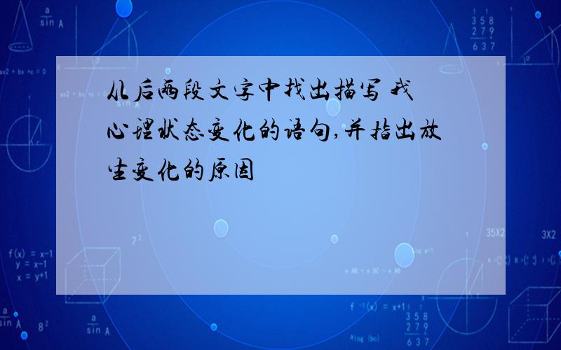 从后两段文字中找出描写 我 心理状态变化的语句,并指出放生变化的原因