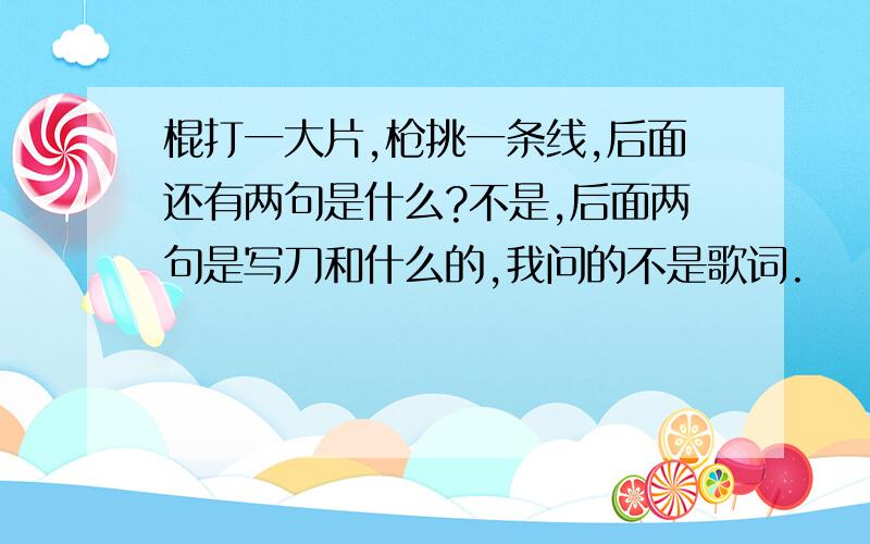 棍打一大片,枪挑一条线,后面还有两句是什么?不是,后面两句是写刀和什么的,我问的不是歌词.