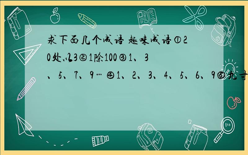 求下面几个成语 趣味成语①20处以3②1除100③1、3、5、7、9…④1、2、3、4、5、6、9⑤九寸加一寸