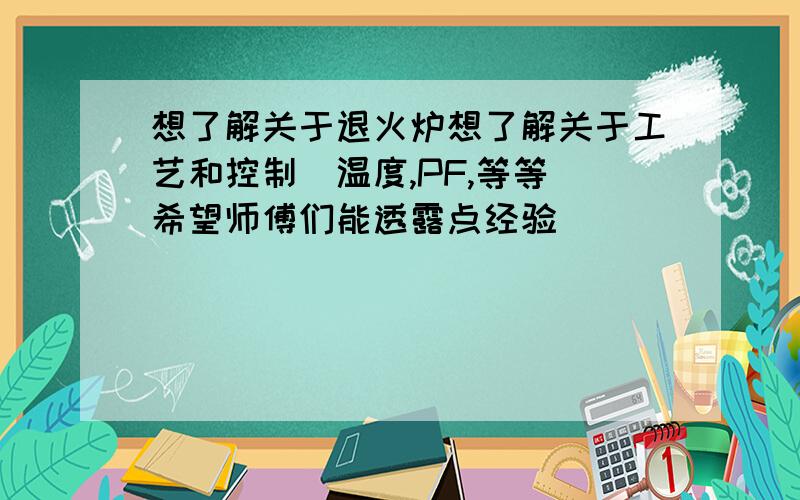 想了解关于退火炉想了解关于工艺和控制（温度,PF,等等）希望师傅们能透露点经验