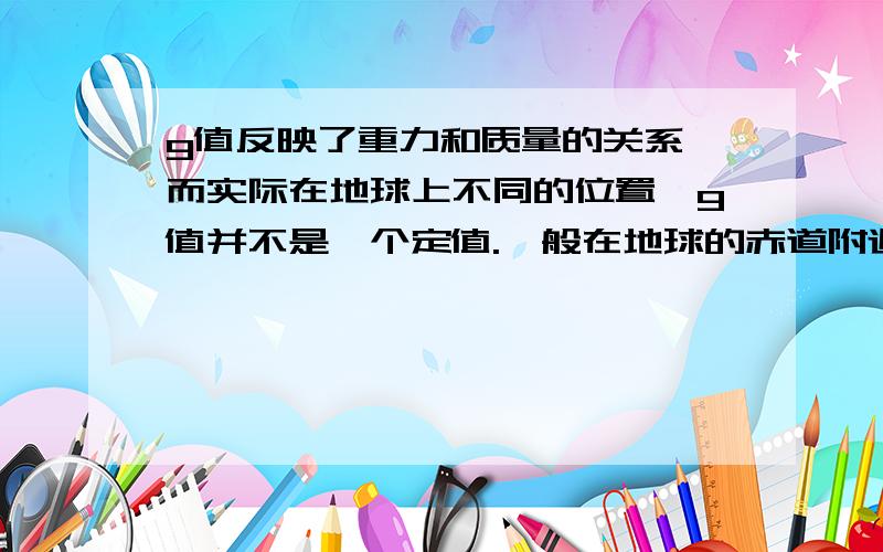 g值反映了重力和质量的关系,而实际在地球上不同的位置,g值并不是一个定值.一般在地球的赤道附近g值最小,越靠近两极g值越大.为了比较准确地确定学校位置的g值,请你完成测量方案的相关