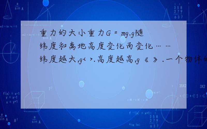 重力的大小重力G＝mg.g随纬度和离地高度变化而变化……纬度越大,g< >.高度越高,g《 》.一个物体的重力大小不受运动的影响,求填空