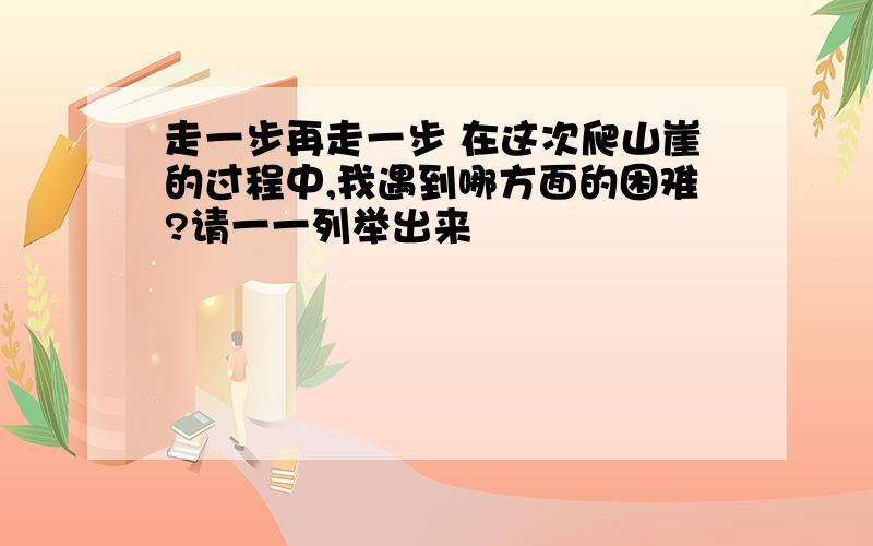 走一步再走一步 在这次爬山崖的过程中,我遇到哪方面的困难?请一一列举出来