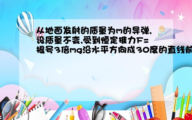 从地面发射的质量为m的导弹,设质量不变,受到恒定推力F=根号3倍mg沿水平方向成30度的直线前进,不计空气阻力,则导弹的a的大小为多少?