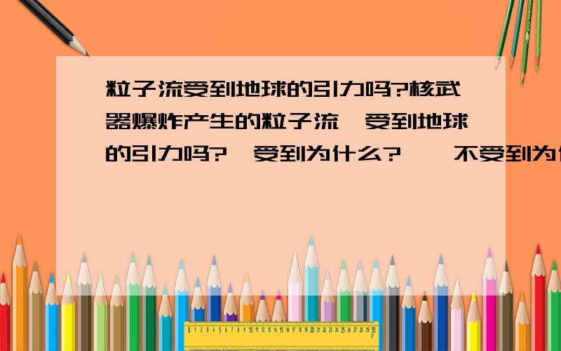 粒子流受到地球的引力吗?核武器爆炸产生的粒子流,受到地球的引力吗?《受到为什么?》《不受到为什么?》.那请问?假设基本粒子被破碎后,瞬间就会象着彼此的方向移动.那如果把他门分开几