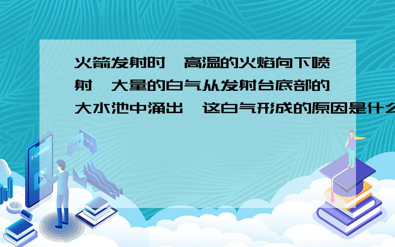 火箭发射时,高温的火焰向下喷射,大量的白气从发射台底部的大水池中涌出,这白气形成的原因是什么?