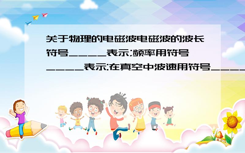 关于物理的电磁波电磁波的波长符号____表示;频率用符号____表示:在真空中波速用符号____表示.这三者之间存在的关系是(用公式表示)____________.