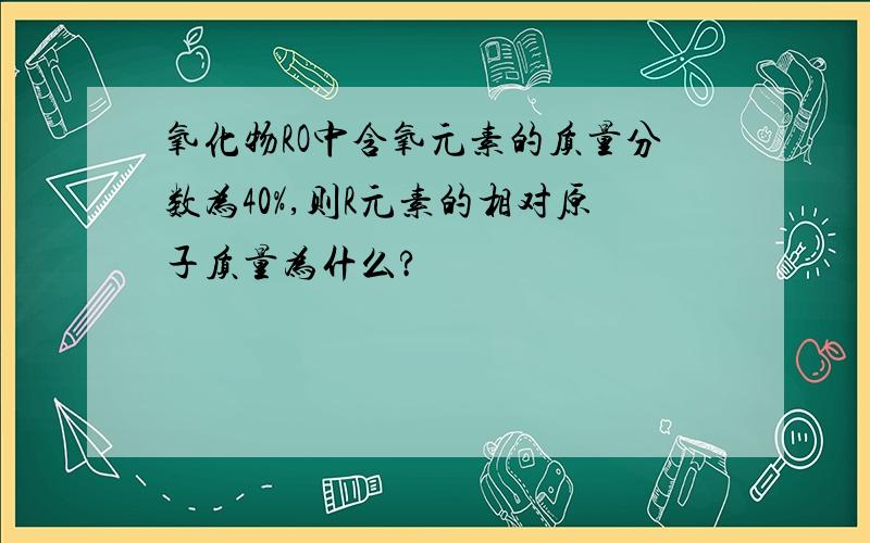 氧化物RO中含氧元素的质量分数为40%,则R元素的相对原子质量为什么?