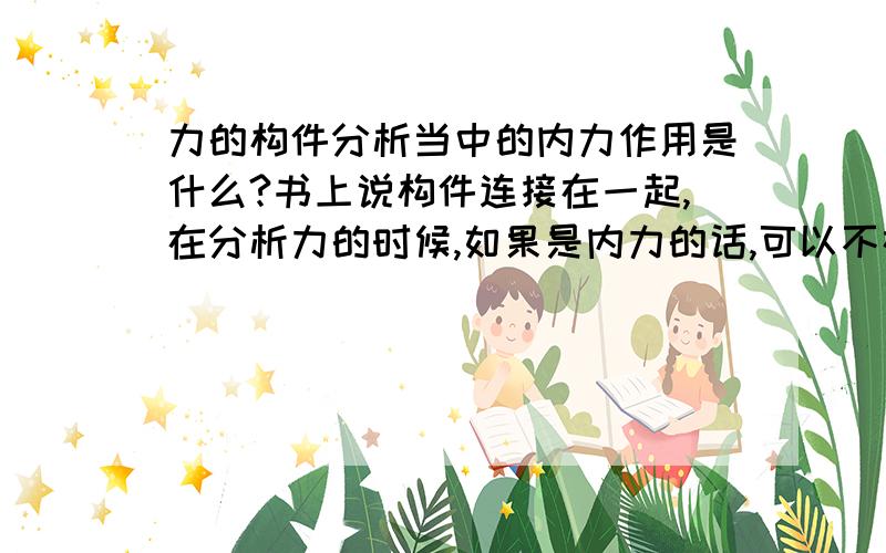 力的构件分析当中的内力作用是什么?书上说构件连接在一起,在分析力的时候,如果是内力的话,可以不在示图上标出来,那我想问问,什么是内力呀?怎么来判断呢?谢谢啊15分