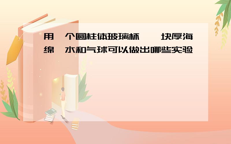 用一个圆柱体玻璃杯,一块厚海绵,水和气球可以做出哪些实验