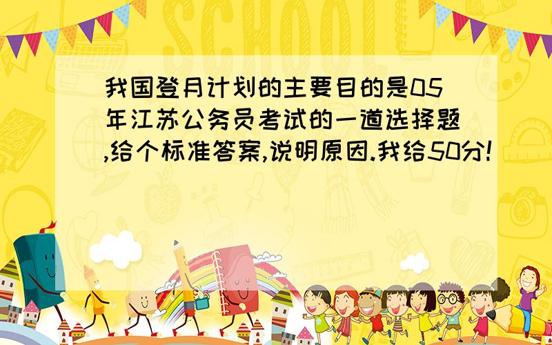 我国登月计划的主要目的是05年江苏公务员考试的一道选择题,给个标准答案,说明原因.我给50分!