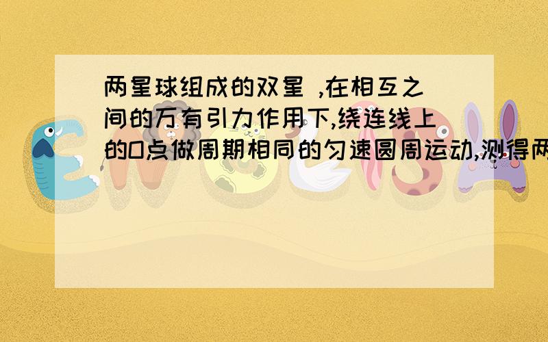 两星球组成的双星 ,在相互之间的万有引力作用下,绕连线上的O点做周期相同的匀速圆周运动,测得两星之间的距离为L,质量分别为m1 m2 求运动的角速度（结果用L m1 m2 G表示）我不知道怎么消掉