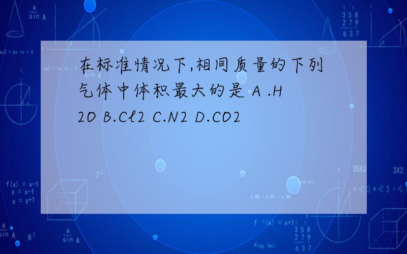 在标准情况下,相同质量的下列气体中体积最大的是 A .H2O B.Cl2 C.N2 D.CO2