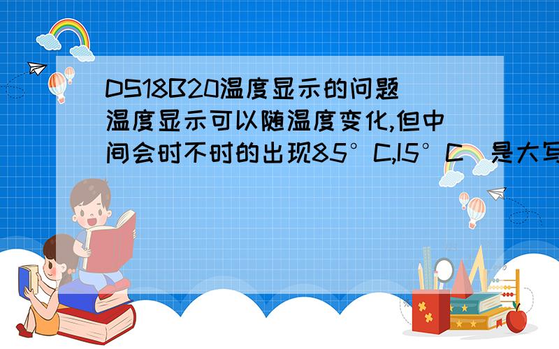 DS18B20温度显示的问题温度显示可以随温度变化,但中间会时不时的出现85°C,I5°C（是大写的英文字母I）,还有