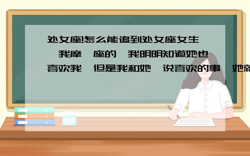 处女座!怎么能追到处女座女生、我摩羯座的、我明明知道她也喜欢我、但是我和她一说喜欢的事、她就说停、、打住、、怎么办、、谁能帮帮我!跪求、真的不能没有她啊!