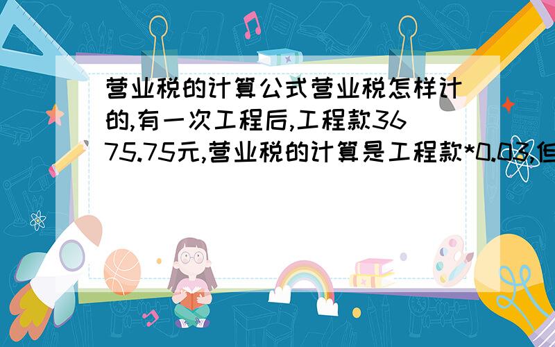 营业税的计算公式营业税怎样计的,有一次工程后,工程款3675.75元,营业税的计算是工程款*0.03,但收的税却是115.83,说什么税上税,