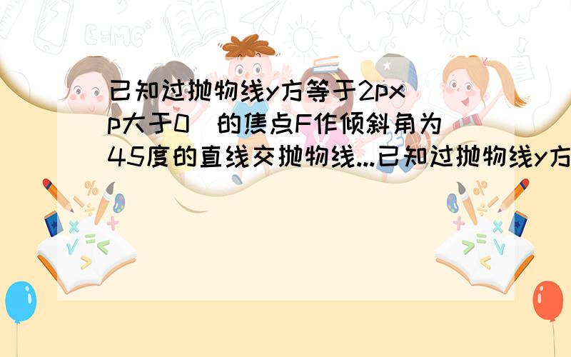 已知过抛物线y方等于2px（p大于0）的焦点F作倾斜角为45度的直线交抛物线...已知过抛物线y方等于2px（p大于0）的焦点F作倾斜角为45度的直线交抛物线于A,B两点,若lABl等于 8,则p等于多少?p.s我算