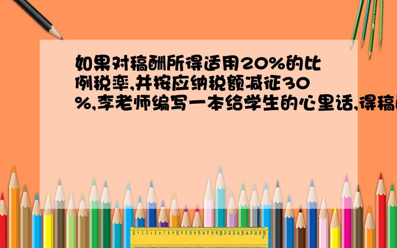 如果对稿酬所得适用20%的比例税率,并按应纳税额减征30%,李老师编写一本给学生的心里话,得稿酬8000元,应纳税多少元