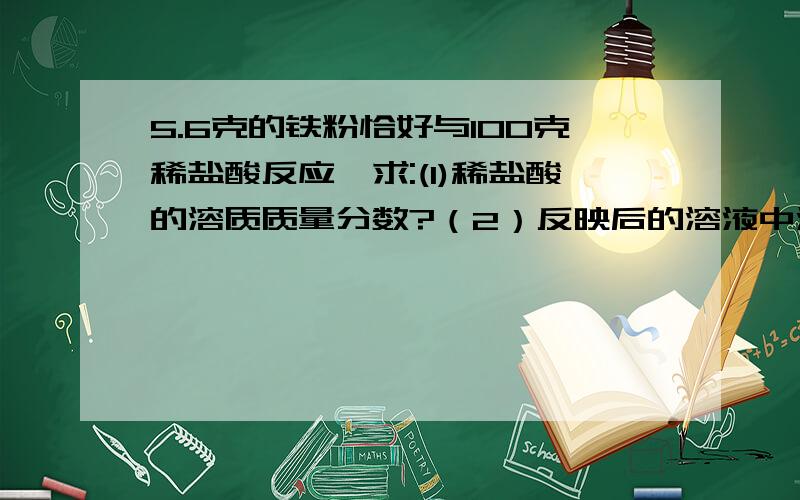 5.6克的铁粉恰好与100克稀盐酸反应,求:(1)稀盐酸的溶质质量分数?（2）反映后的溶液中溶质的质量分数?越快越好,最好配有解释