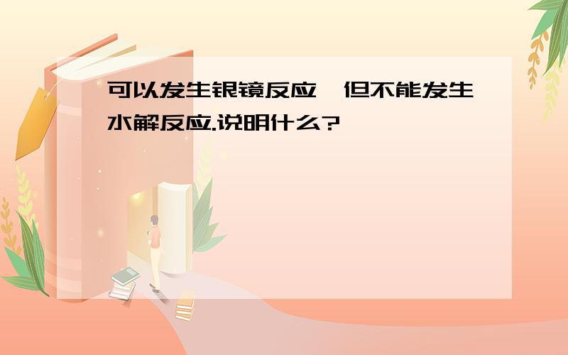 可以发生银镜反应,但不能发生水解反应.说明什么?