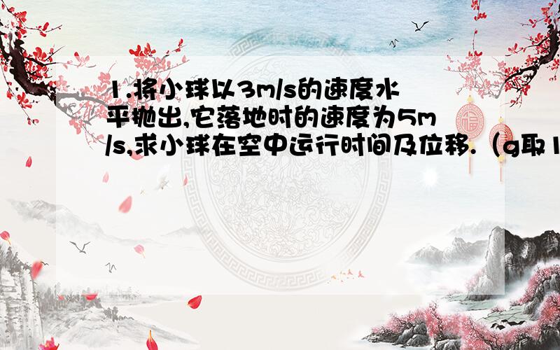 1.将小球以3m/s的速度水平抛出,它落地时的速度为5m/s,求小球在空中运行时间及位移.（g取10）2.一个气球以5m/s的速度从地面匀速竖直上升,经过30s从气球上掉下一个物体,问从这时起物体要经过