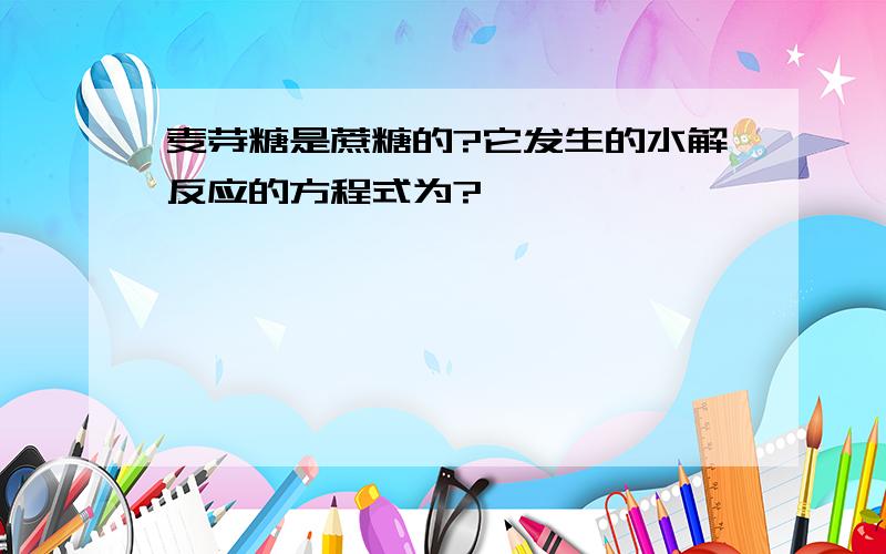 麦芽糖是蔗糖的?它发生的水解反应的方程式为?