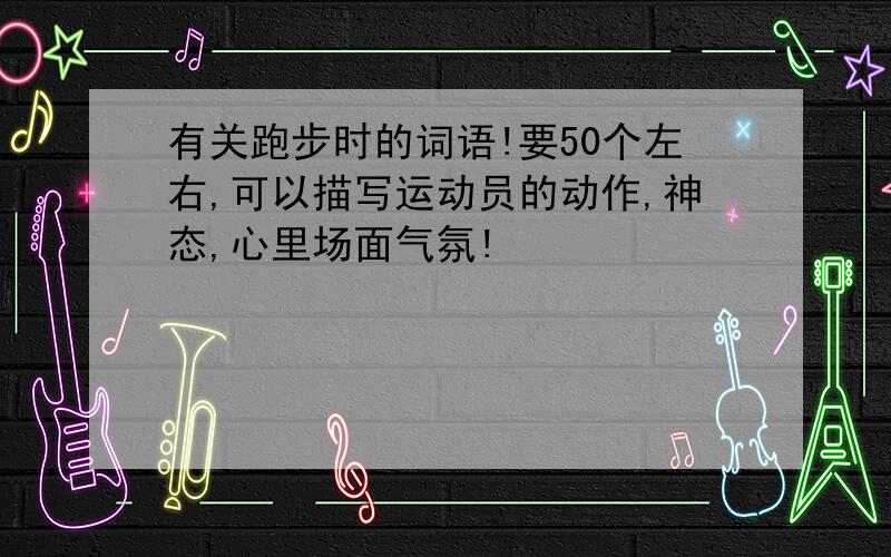 有关跑步时的词语!要50个左右,可以描写运动员的动作,神态,心里场面气氛!