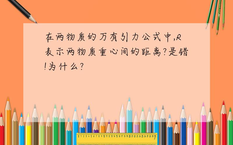 在两物质的万有引力公式中,R表示两物质重心间的距离?是错!为什么?