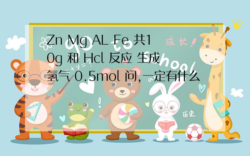 Zn Mg AL Fe 共10g 和 Hcl 反应 生成氢气 0.5mol 问,一定有什么