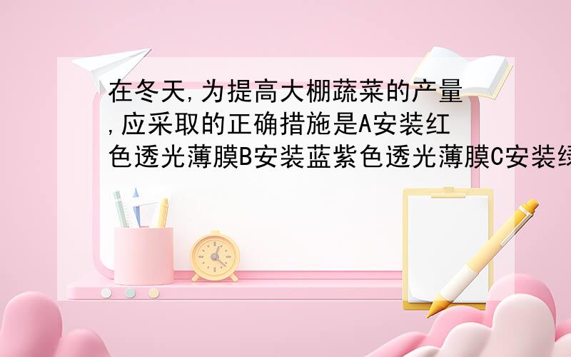 在冬天,为提高大棚蔬菜的产量,应采取的正确措施是A安装红色透光薄膜B安装蓝紫色透光薄膜C安装绿色透光薄膜D安装无色透光薄膜选D,为什么?